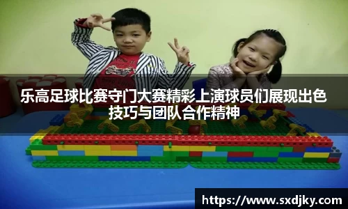 乐高足球比赛守门大赛精彩上演球员们展现出色技巧与团队合作精神