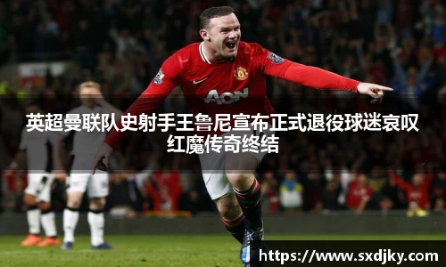 英超曼联队史射手王鲁尼宣布正式退役球迷哀叹红魔传奇终结